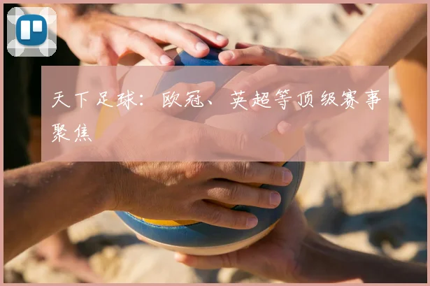 天下足球:欧冠、英超等顶级赛事聚焦