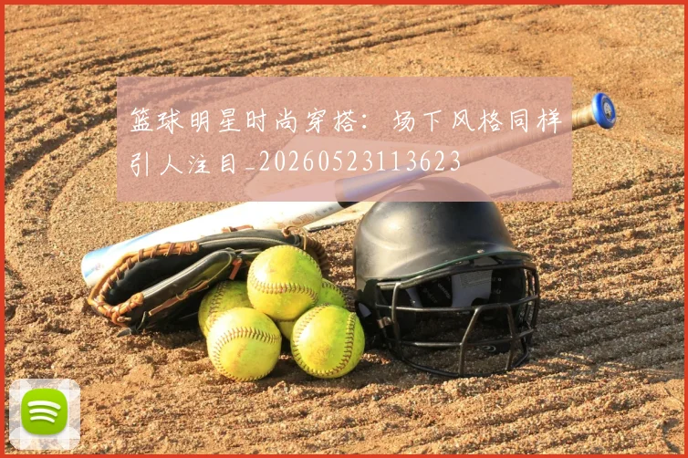 篮球明星时尚穿搭：场下风格同样引人注目_20260523113623