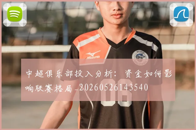 中超俱乐部投入分析:资金如何影响联赛格局_20260526143540