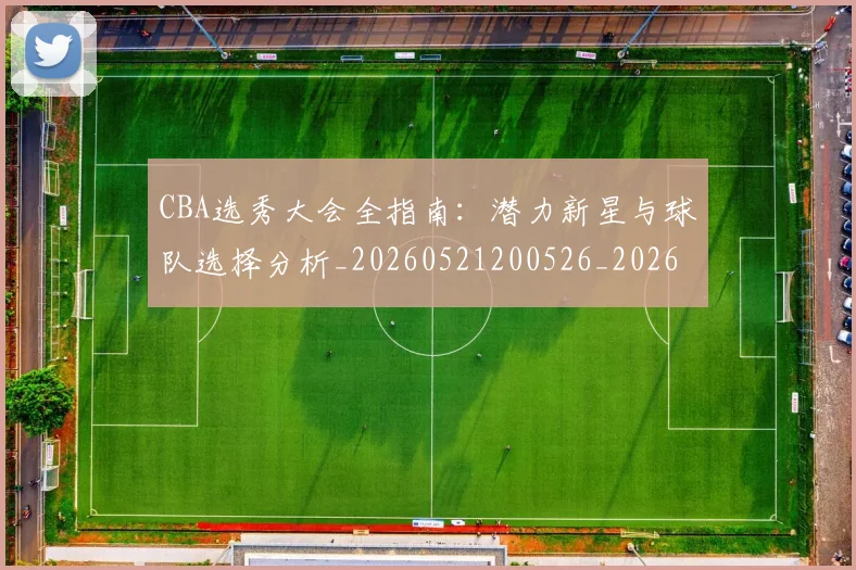CBA选秀大会全指南：潜力新星与球队选择分析_20260521200526_20260606165313