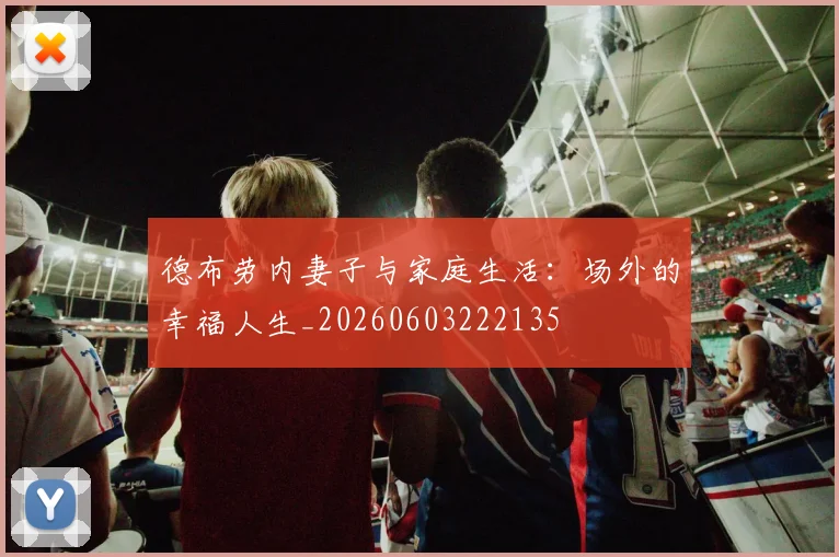 德布劳内妻子与家庭生活：场外的幸福人生_20260603222135