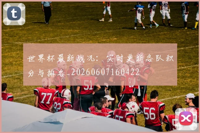 世界杯最新战况:实时更新各队积分与排名_20260607160422