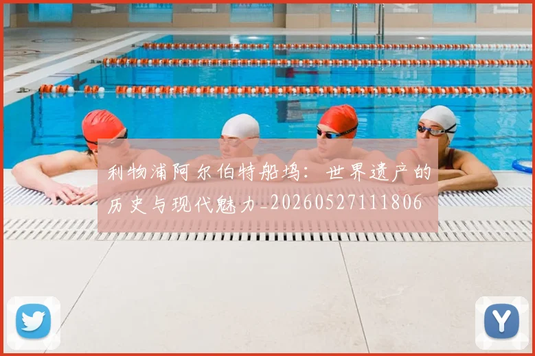 利物浦阿尔伯特船坞:世界遗产的历史与现代魅力_20260527111806