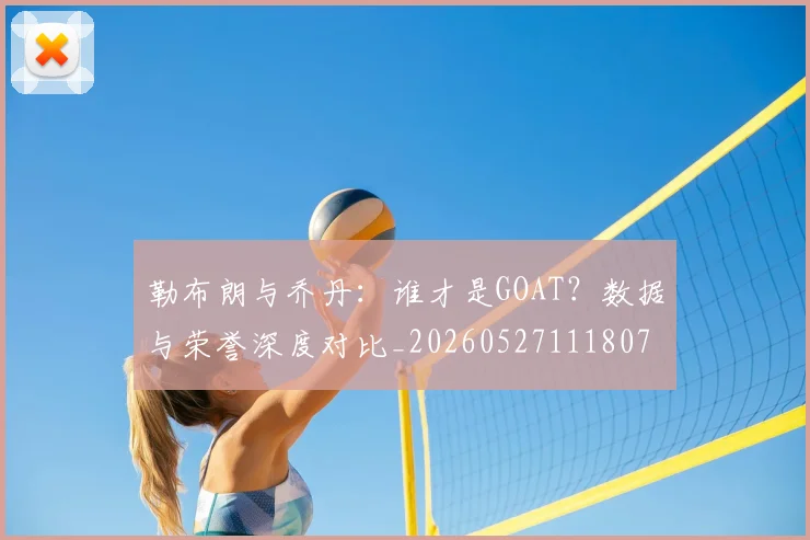 勒布朗与乔丹:谁才是GOAT?数据与荣誉深度对比_20260527111807