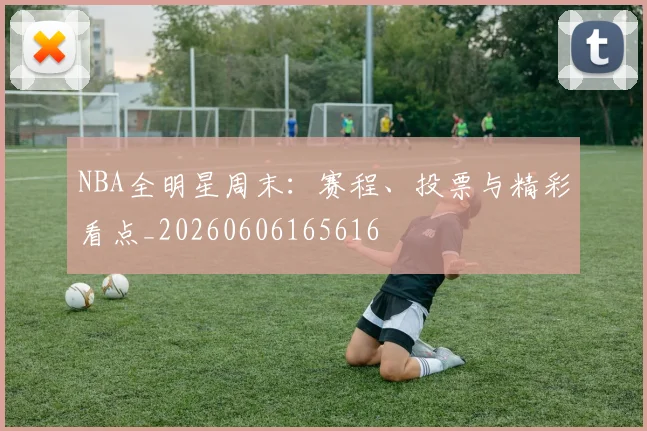NBA全明星周末：赛程、投票与精彩看点_20260606165616