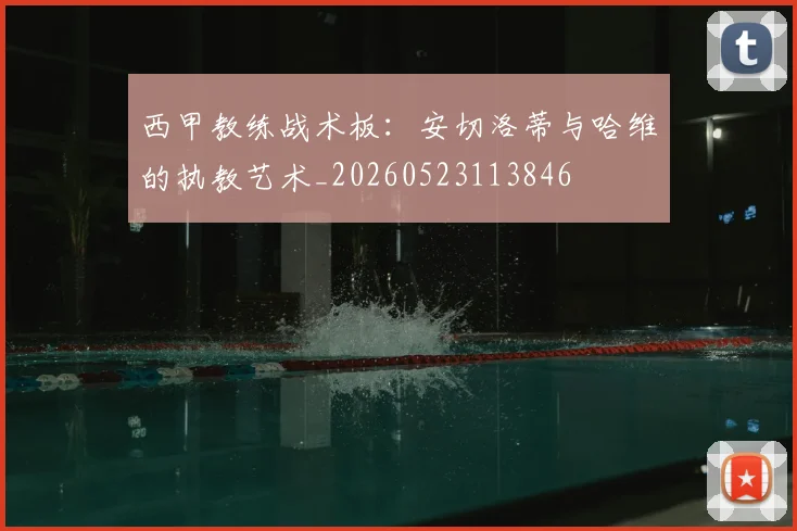 西甲教练战术板：安切洛蒂与哈维的执教艺术_20260523113846