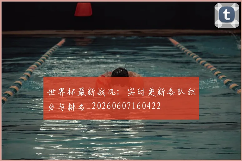 世界杯最新战况:实时更新各队积分与排名_20260607160422