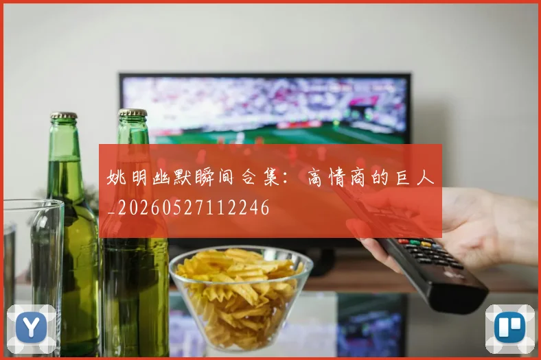 姚明幽默瞬间合集:高情商的巨人_20260527112246
