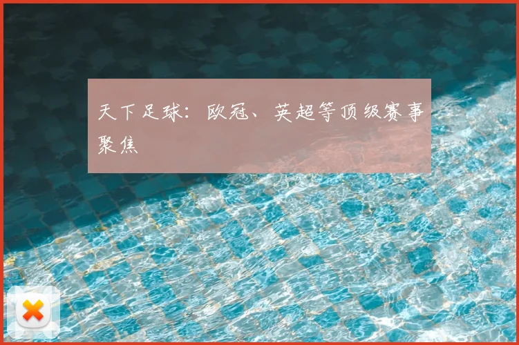 天下足球:欧冠、英超等顶级赛事聚焦