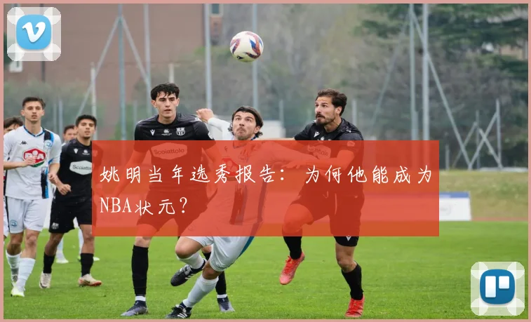 姚明当年选秀报告：为何他能成为NBA状元？