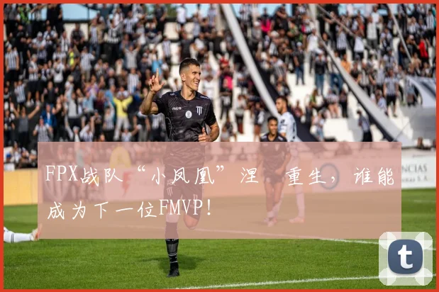 FPX战队“小凤凰”涅槃重生,谁能成为下一位FMVP!