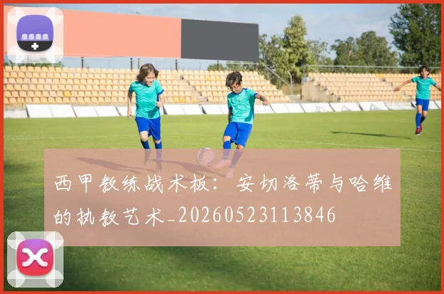 西甲教练战术板：安切洛蒂与哈维的执教艺术_20260523113846