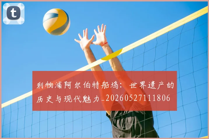 利物浦阿尔伯特船坞：世界遗产的历史与现代魅力_20260527111806