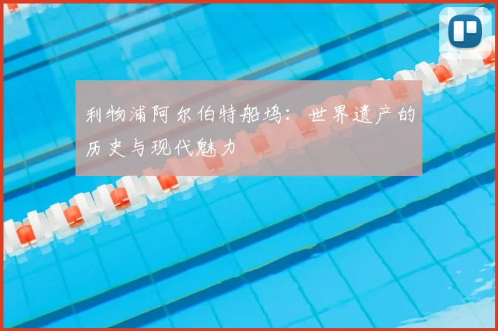 利物浦阿尔伯特船坞：世界遗产的历史与现代魅力
