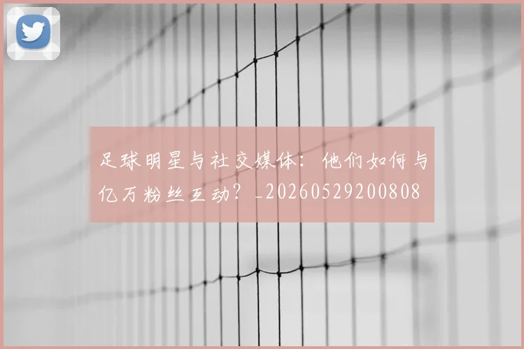 足球明星与社交媒体：他们如何与亿万粉丝互动？_20260529200808