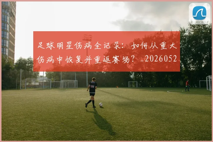 足球明星伤病全记录：如何从重大伤病中恢复并重返赛场？_20260529200810