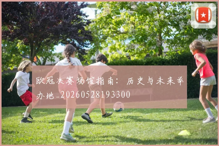 欧冠决赛场馆指南：历史与未来举办地_20260528193300
