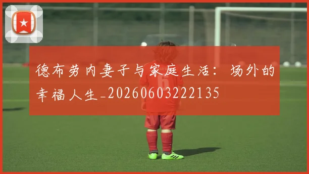 德布劳内妻子与家庭生活：场外的幸福人生_20260603222135